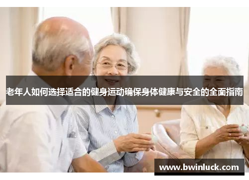 老年人如何选择适合的健身运动确保身体健康与安全的全面指南